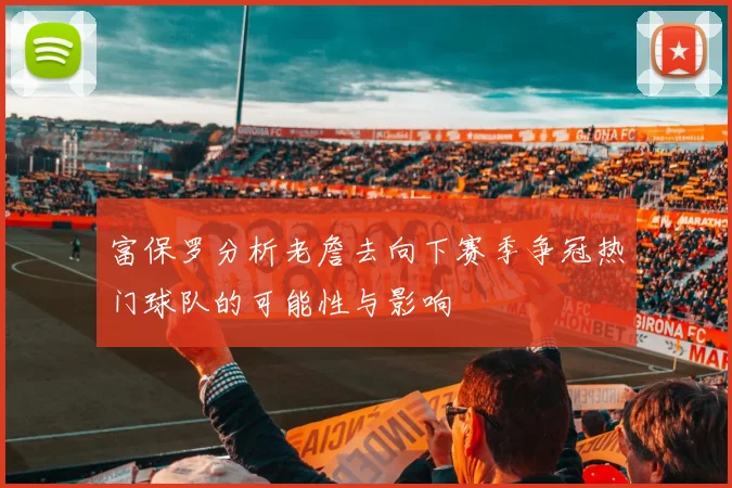 富保罗分析老詹去向下赛季争冠热门球队的可能性与影响