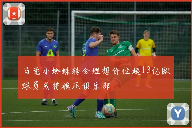 马竞小蜘蛛转会理想价位超13亿欧球员或将施压俱乐部