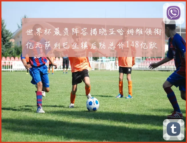 世界杯最贵阵容揭晓亚哈姆维领衔亿元萨利巴坐镇后防总价148亿欧
