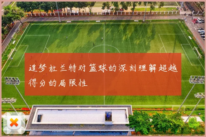 追梦杜兰特对篮球的深刻理解超越得分的局限性