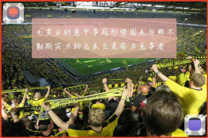 毛罗分析意甲争冠形势国米与那不勒斯实力相当米兰是有力竞争者