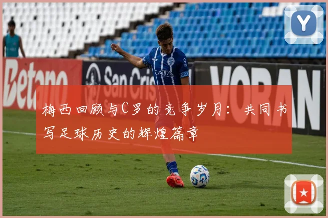 梅西回顾与C罗的竞争岁月：共同书写足球历史的辉煌篇章