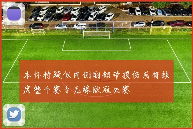 本怀特疑似内侧副韧带损伤或将缺席整个赛季无缘欧冠决赛