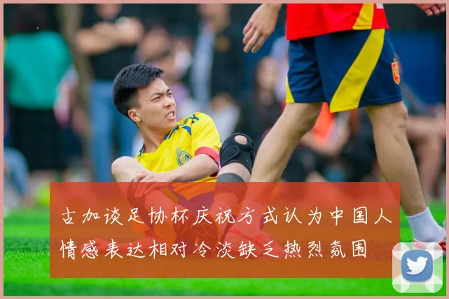古加谈足协杯庆祝方式认为中国人情感表达相对冷淡缺乏热烈氛围