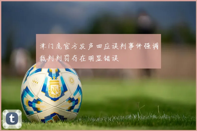 津门虎官方发声回应误判事件强调裁判判罚存在明显错误