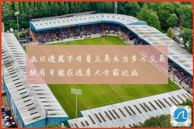 鹿记透露字母哥交易或为多方交易极有可能在选秀大会前达成