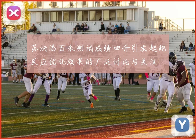 苏炳添百米测试成绩回升引发起跑反应优化效果的广泛讨论与关注