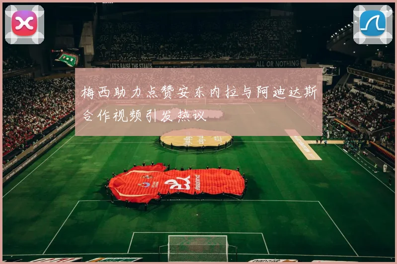 梅西助力点赞安东内拉与阿迪达斯合作视频引发热议