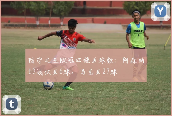 防守之王欧冠四强丢球数：阿森纳13战仅丢6球，马竞丢27球
