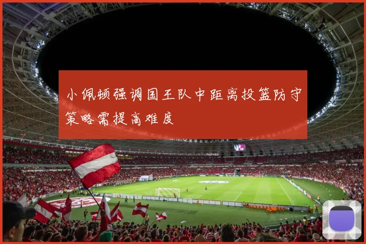 小佩顿强调国王队中距离投篮防守策略需提高难度