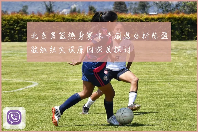 北京男篮热身赛末节崩盘分析陈盈骏组织失误原因深度探讨