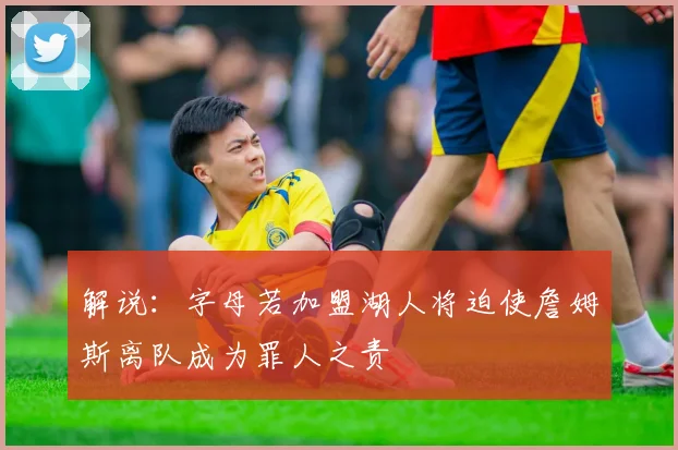 解说：字母若加盟湖人将迫使詹姆斯离队成为罪人之责