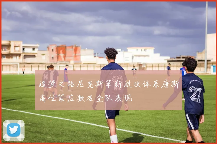 追梦之路尼克斯革新进攻体系唐斯高位策应激活全队表现