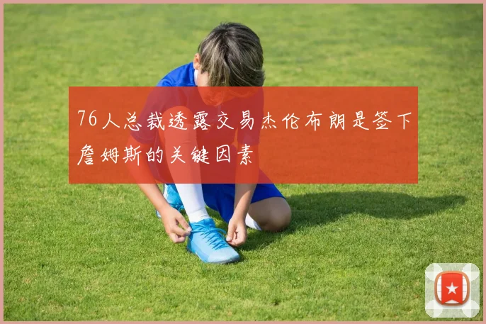 76人总裁透露交易杰伦布朗是签下詹姆斯的关键因素