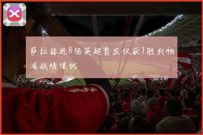萨拉赫近8场英超首发仅获1胜利物浦战绩堪忧